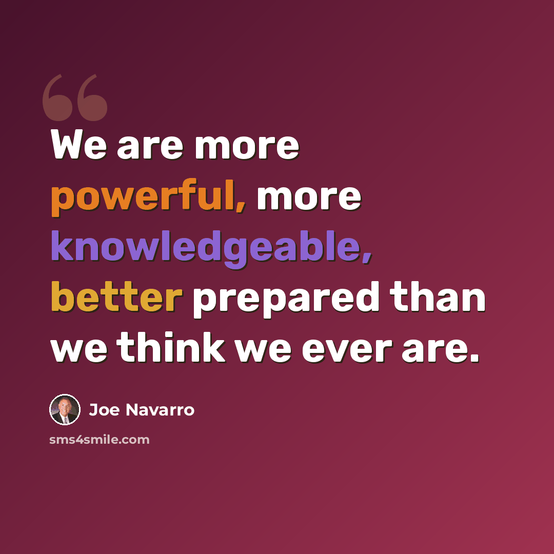 “We are more powerful, more knowledgeable, better prepared than we think we ever are.” quote by Joe Navarro