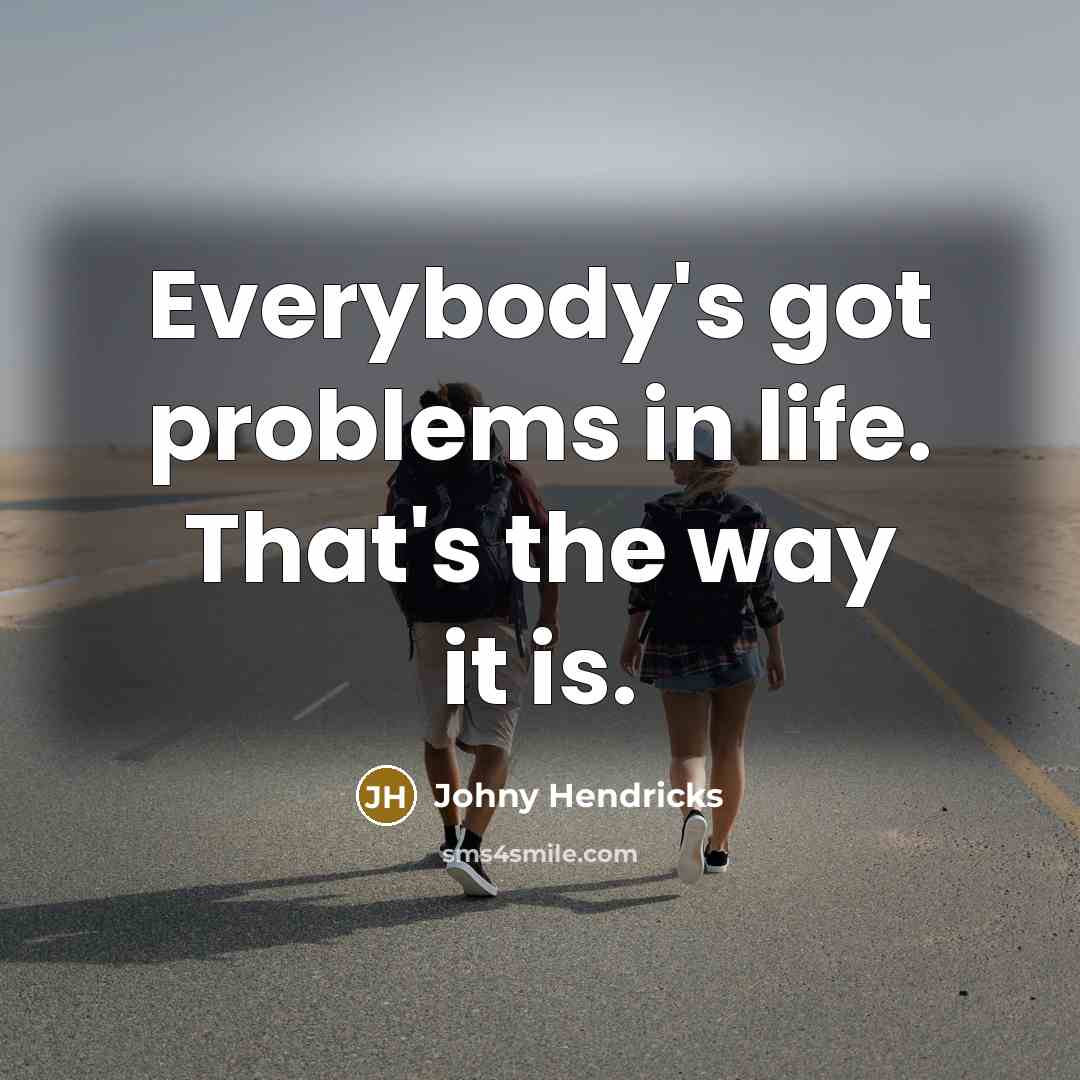 “Everybody's got problems in life. That's the way it is.” quote by Johny Hendricks