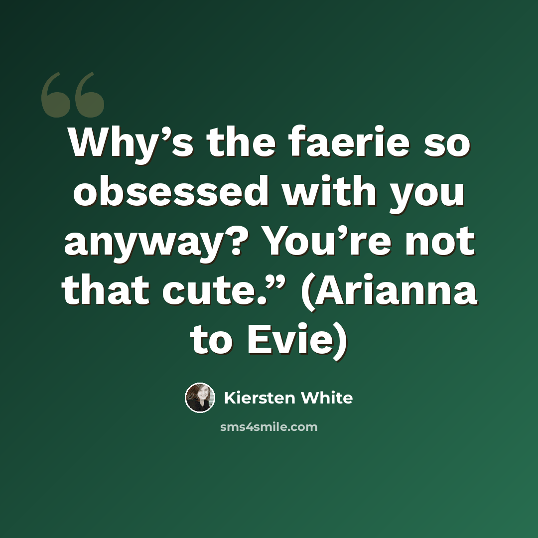 “Why’s the faerie so obsessed with you anyway? You’re not that cute.” (Arianna to Evie)” quote by Kiersten White