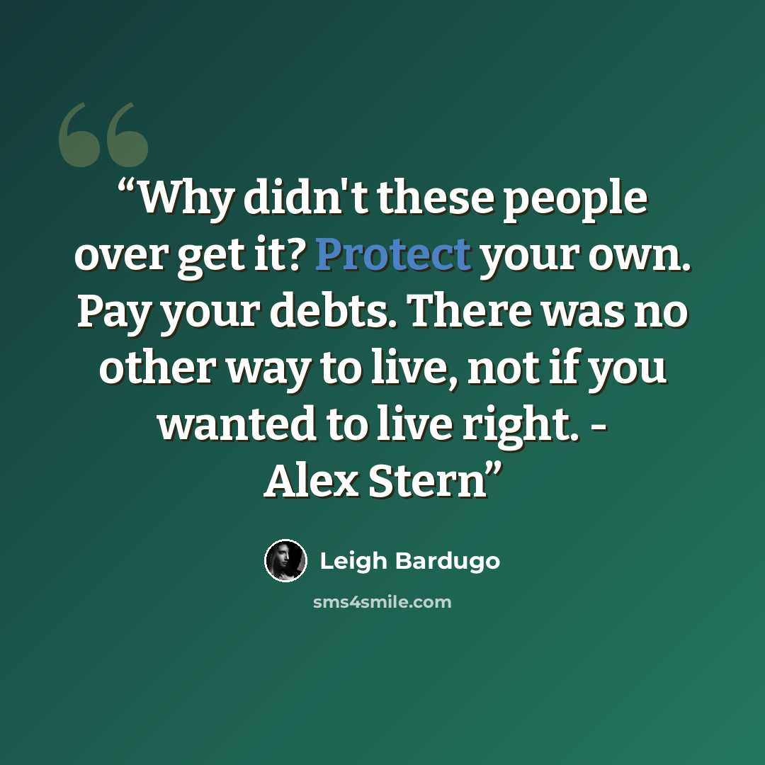 “Why didn't these people over get it? Protect your own. Pay your debts. There was no other way to live, not if you wanted to live right. - Alex Stern” quote by Leigh Bardugo