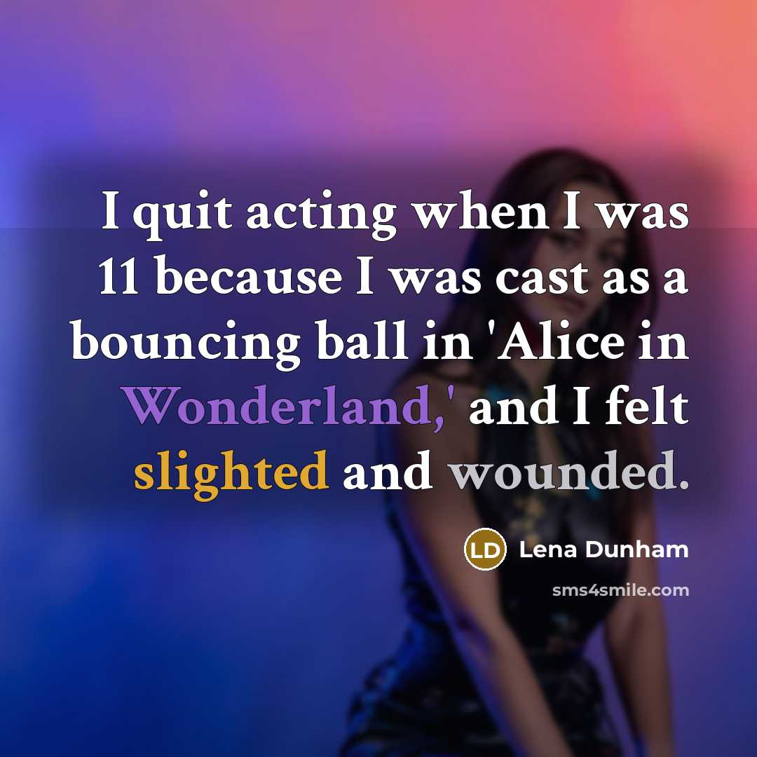 “I quit acting when I was 11 because I was cast as a bouncing ball in 'Alice in Wonderland,' and I felt slighted and wounded.” quote by Lena Dunham