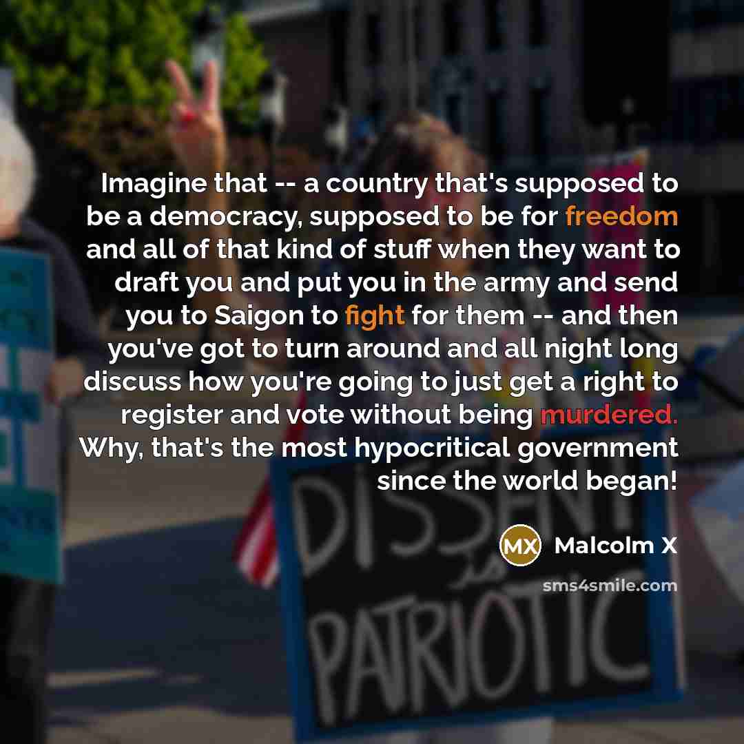 “Imagine that -- a country that's supposed to be a democracy, supposed to be for freedom and all of that kind of stuff when they want to draft you and put you in the army and send you to Saigon to fight for them -- and then you've got to turn around and all night long discuss how you're going to…” quote by Malcolm X