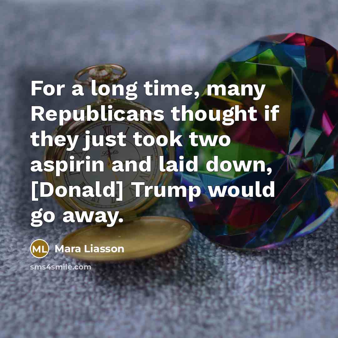 “For a long time, many Republicans thought if they just took two aspirin and laid down, [Donald] Trump would go away.” quote by Mara Liasson