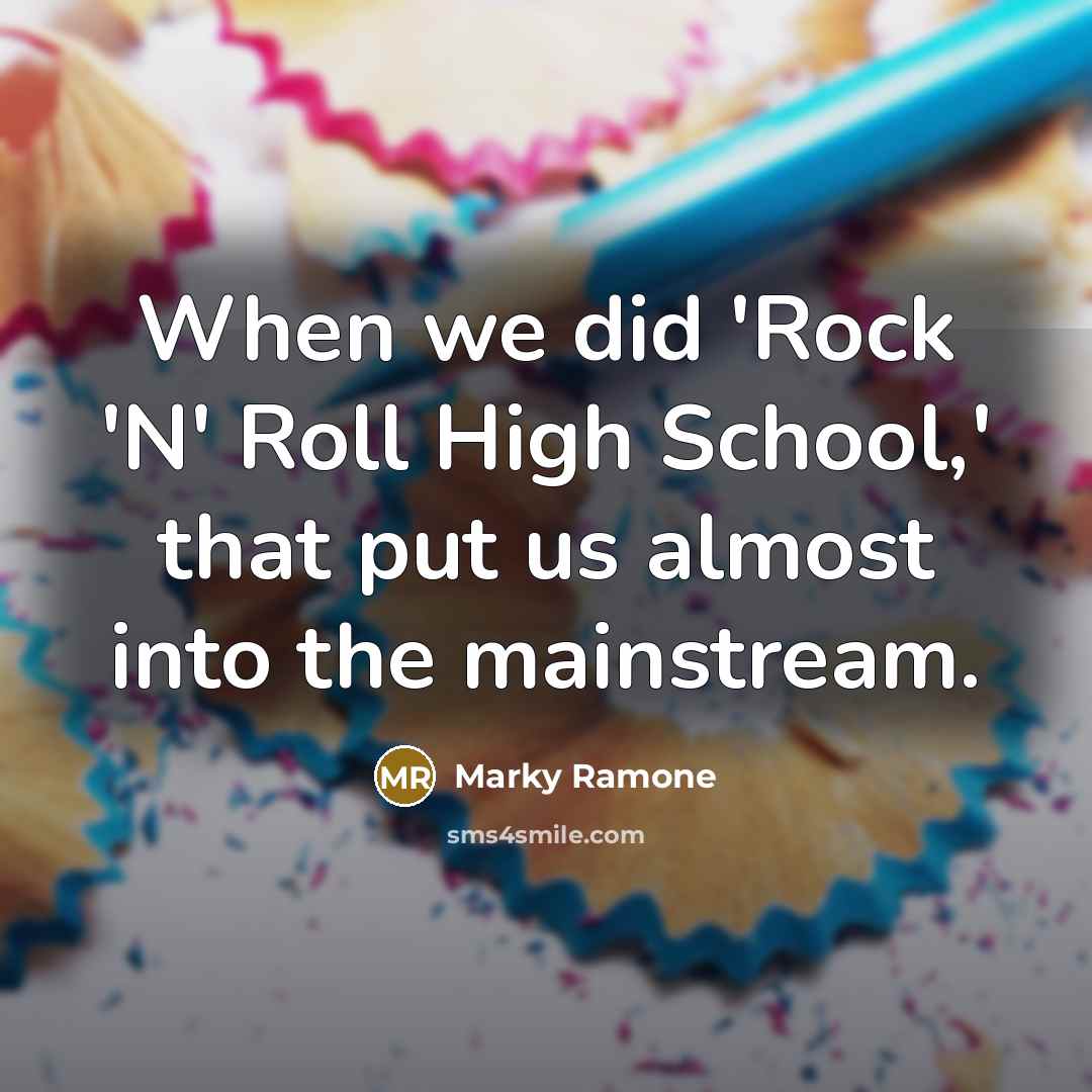 “When we did 'Rock 'N' Roll High School,' that put us almost into the mainstream.” quote by Marky Ramone