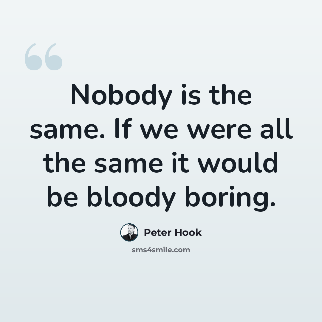 “Nobody is the same. If we were all the same it would be bloody boring.” quote by Peter Hook