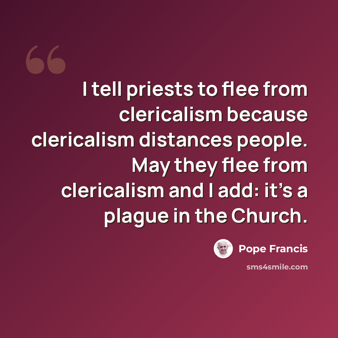 “I tell priests to flee from clericalism because clericalism distances people. May they flee from clericalism and I add: it's a plague in the Church.” quote by Pope Francis