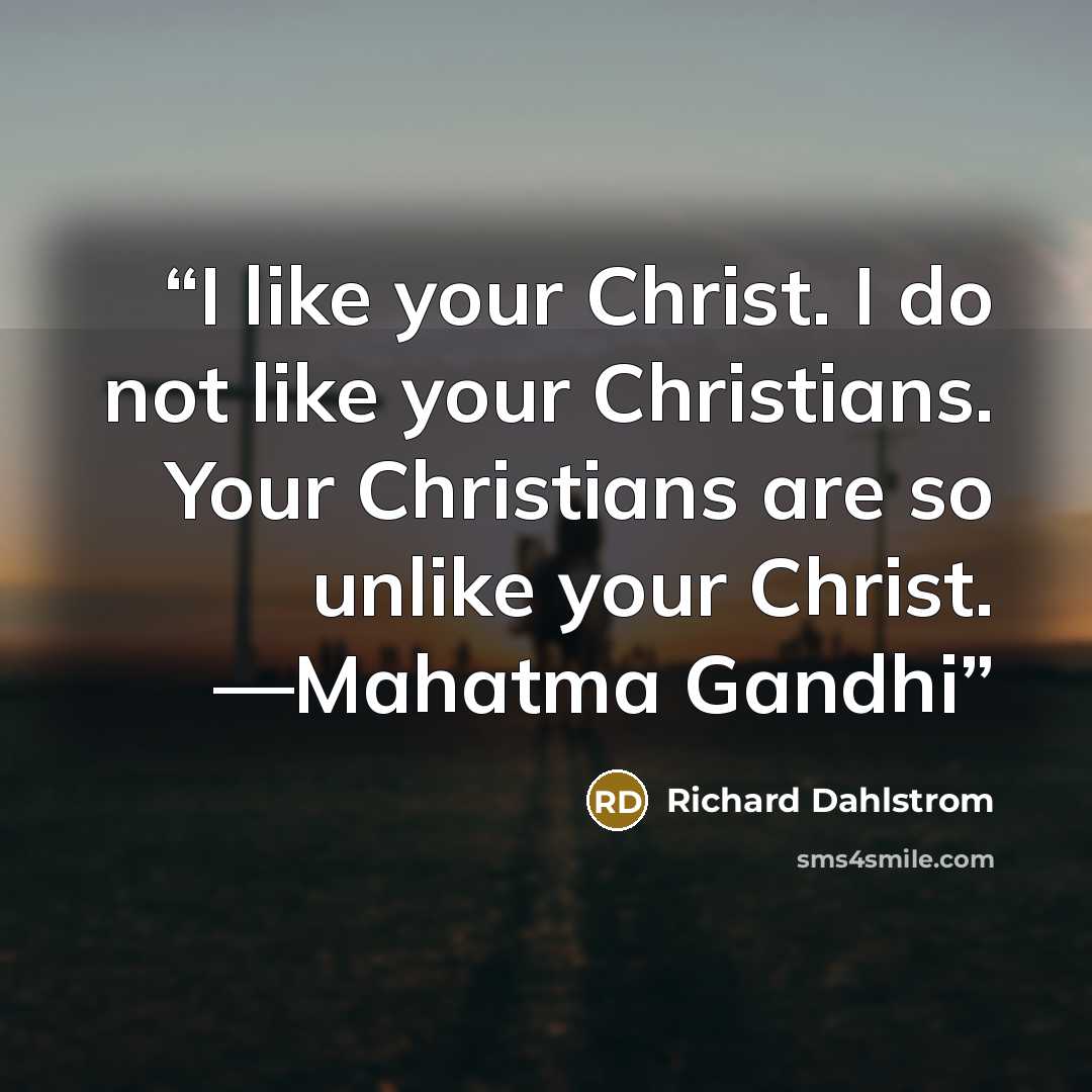 “I like your Christ. I do not like your Christians. Your Christians are so unlike your Christ. —Mahatma Gandhi” quote by Richard Dahlstrom