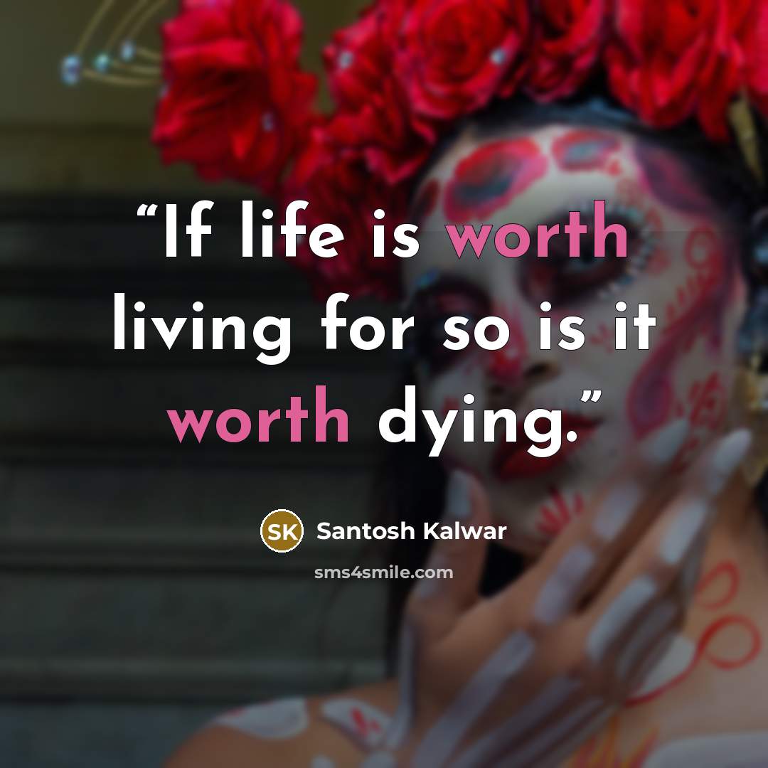 “If life is worth living for so is it worth dying.” quote by Santosh Kalwar