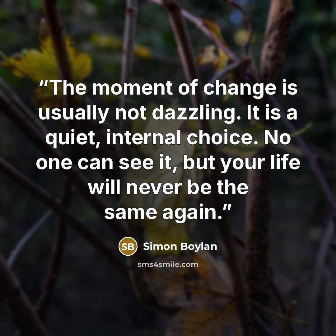 “The moment of change is usually not dazzling. It is a quiet, internal choice. No one can see it, but your life will never be the same again.” quote by Simon Boylan