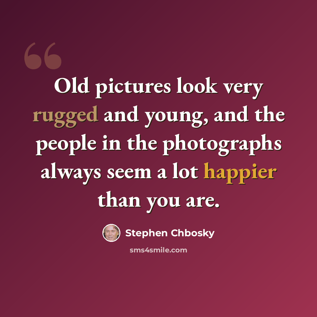 “Old pictures look very rugged and young, and the people in the photographs always seem a lot happier than you are.” quote by Stephen Chbosky