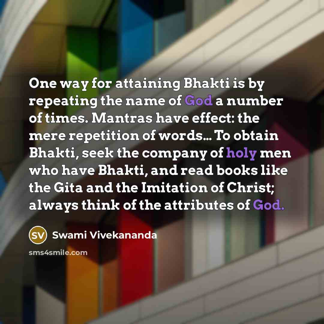 “One way for attaining Bhakti is by repeating the name of God a number of times. Mantras have effect: the mere repetition of words… To obtain Bhakti, seek the company of holy men who have Bhakti, and read books like the Gita and the Imitation of Christ; always think of the attributes of God.” quote by Swami Vivekananda