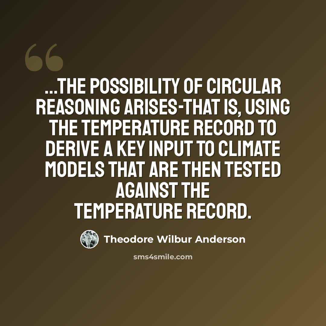 “...the possibility of circular reasoning arises-that is, using the temperature record to derive a key input to climate models that are then tested against the temperature record.” quote by Theodore Wilbur Anderson