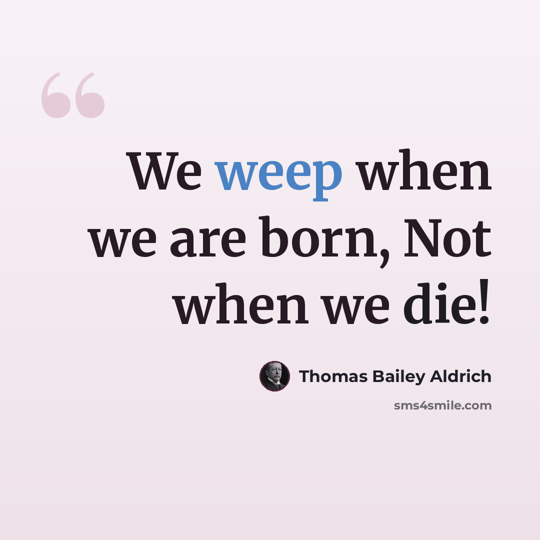 “We weep when we are born, Not when we die!” quote by Thomas Bailey Aldrich