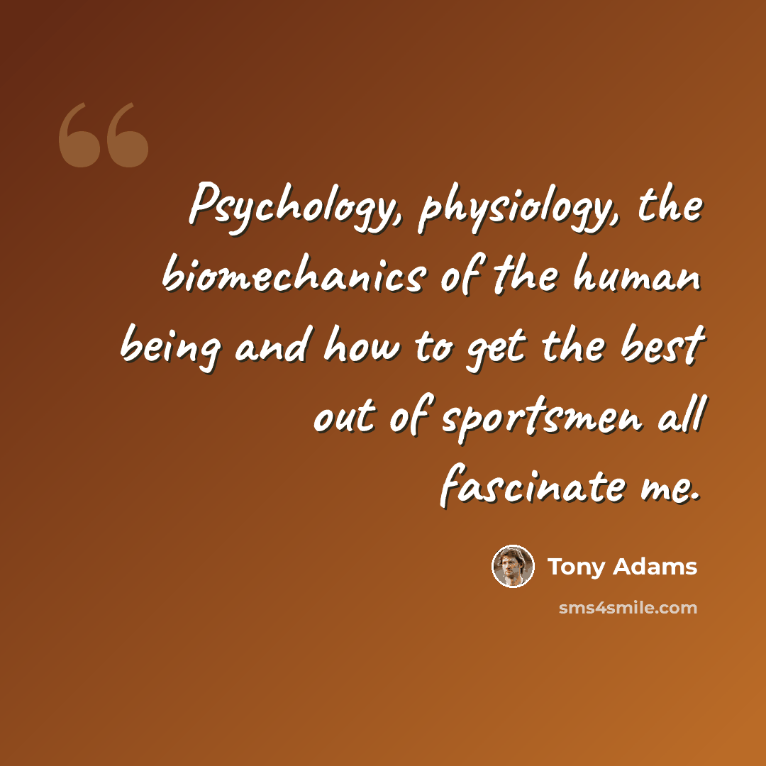 “Psychology, physiology, the biomechanics of the human being and how to get the best out of sportsmen all fascinate me.” quote by Tony Adams