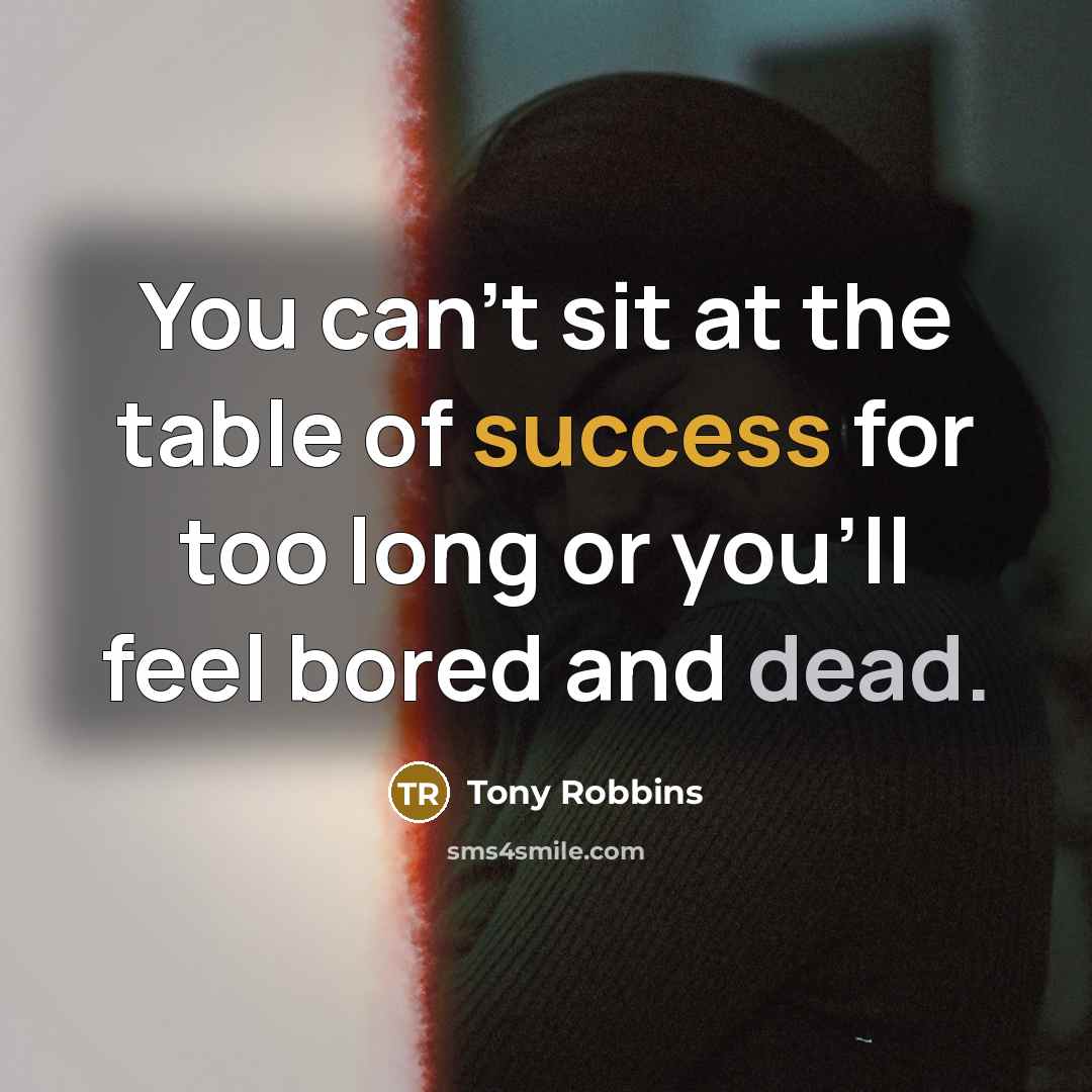 “You can't sit at the table of success for too long or you'll feel bored and dead.” quote by Tony Robbins