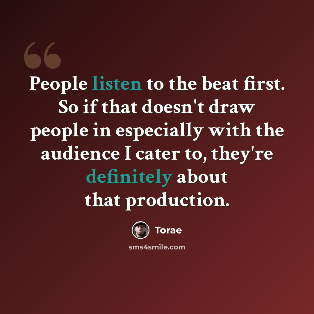 “People listen to the beat first. So if that doesn't draw people in especially with the audience I cater to, they're definitely about that production.” quote by Torae