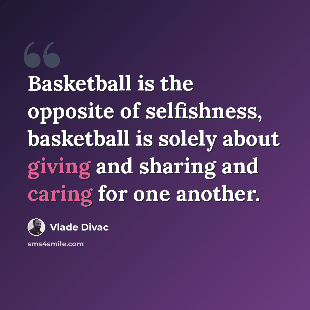 “Basketball is the opposite of selfishness, basketball is solely about giving and sharing and caring for one another.” quote by Vlade Divac