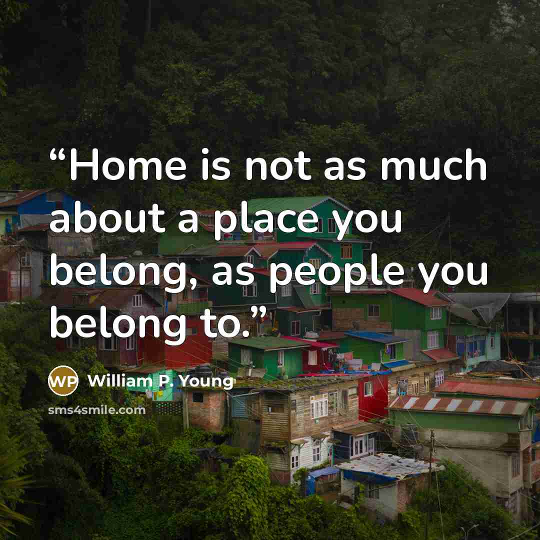 “Home is not as much about a place you belong, as people you belong to.” quote by William P. Young