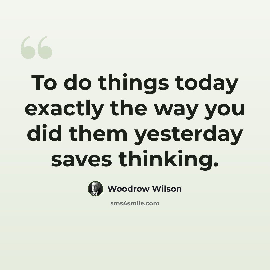 “To do things today exactly the way you did them yesterday saves thinking.” quote by Woodrow Wilson