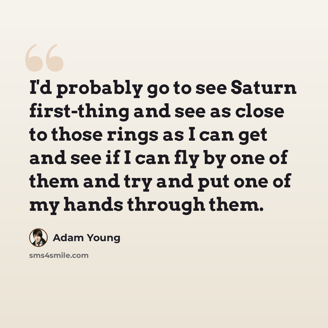 “I'd probably go to see Saturn first-thing and see as close to those rings as I can get and see if I can fly by one of them and try and put one of my hands through them.” quote by Adam Young