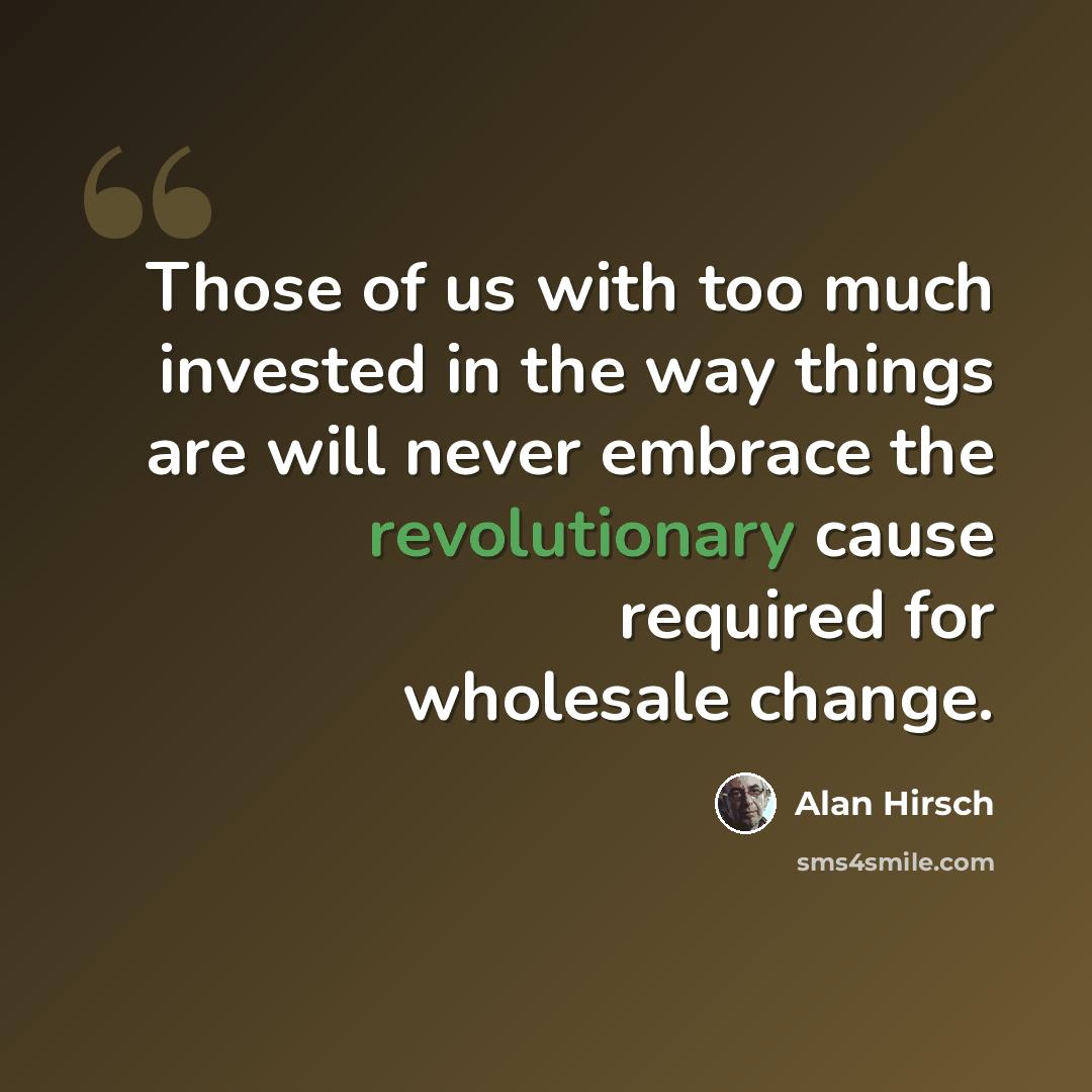 “Those of us with too much invested in the way things are will never embrace the revolutionary cause required for wholesale change.” quote by Alan Hirsch