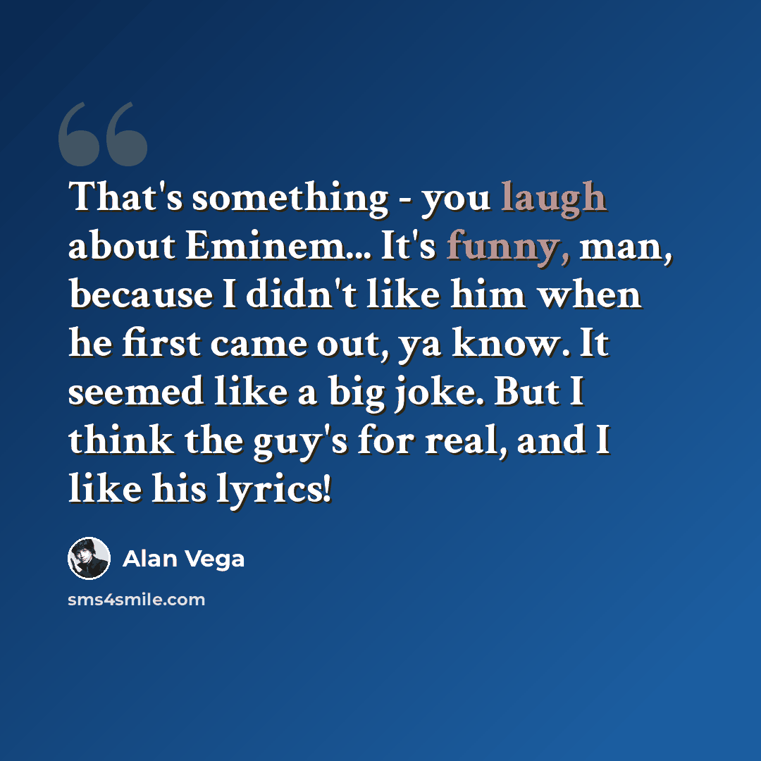 “That's something - you laugh about Eminem... It's funny, man, because I didn't like him when he first came out, ya know. It seemed like a big joke. But I think the guy's for real, and I like his lyrics!” quote by Alan Vega