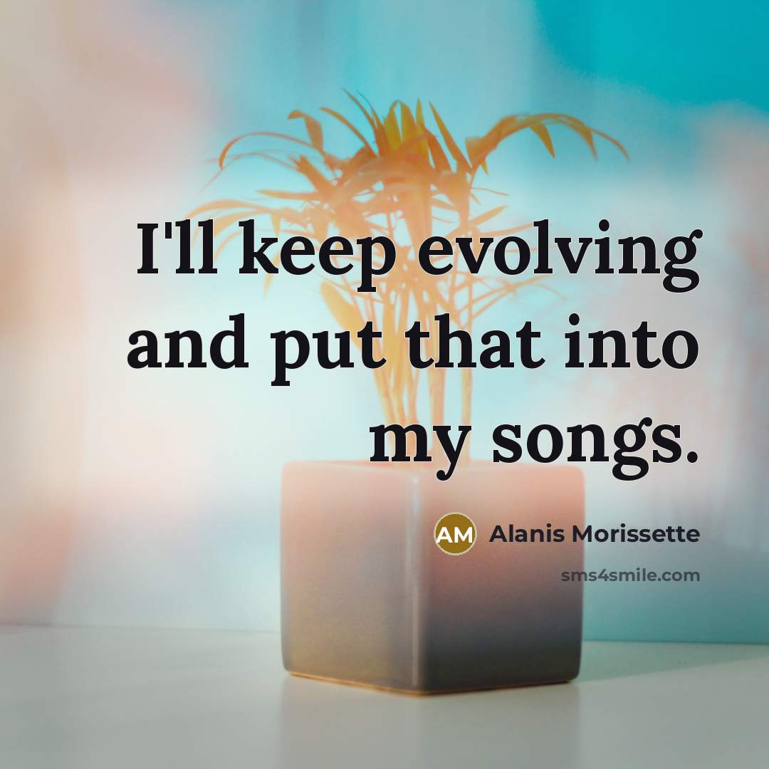 “I'll keep evolving and put that into my songs.” quote by Alanis Morissette