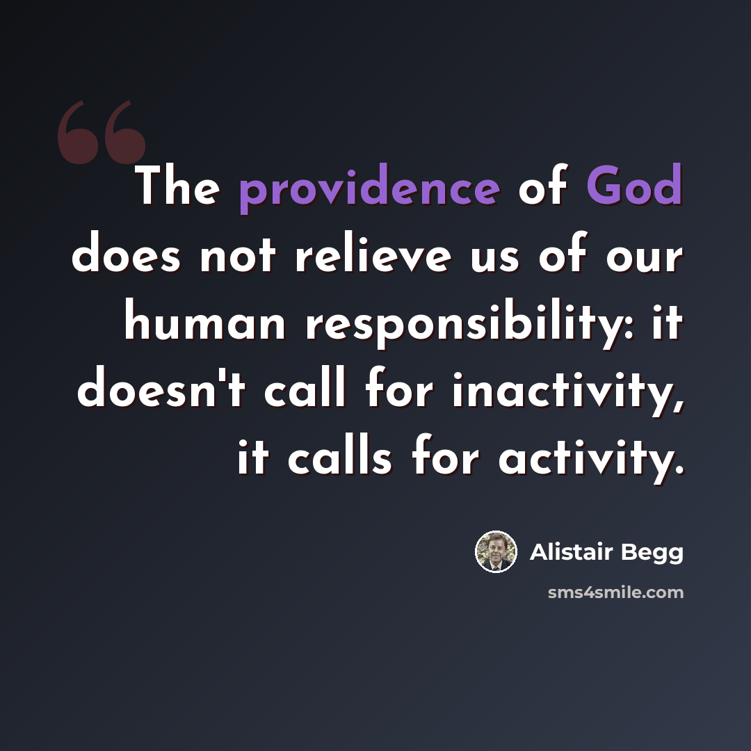 “The providence of God does not relieve us of our human responsibility: it doesn't call for inactivity, it calls for activity.” quote by Alistair Begg