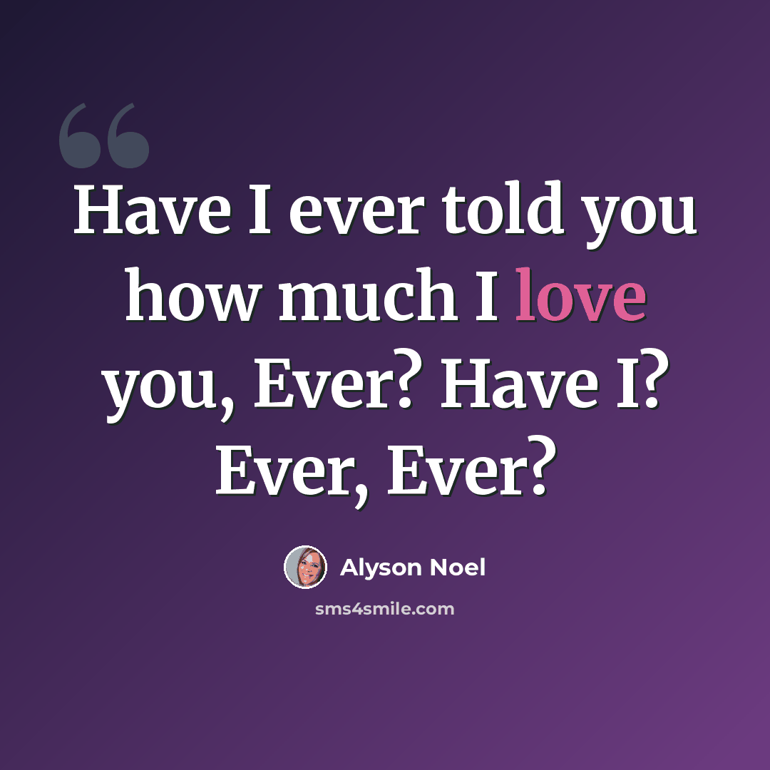 “Have I ever told you how much I love you, Ever? Have I? Ever, Ever?” quote by Alyson Noel
