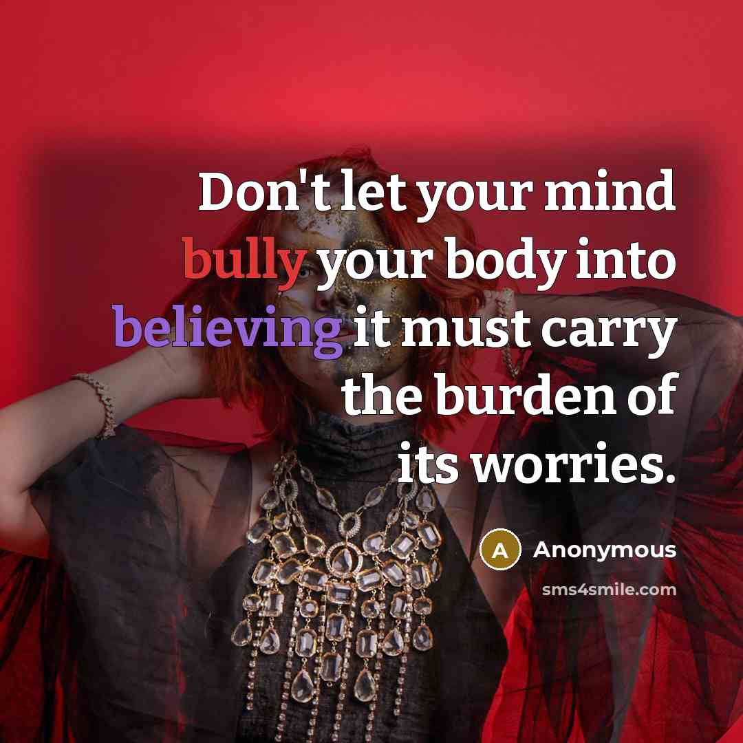 “Don't let your mind bully your body into believing it must carry the burden of its worries.” quote by Anonymous