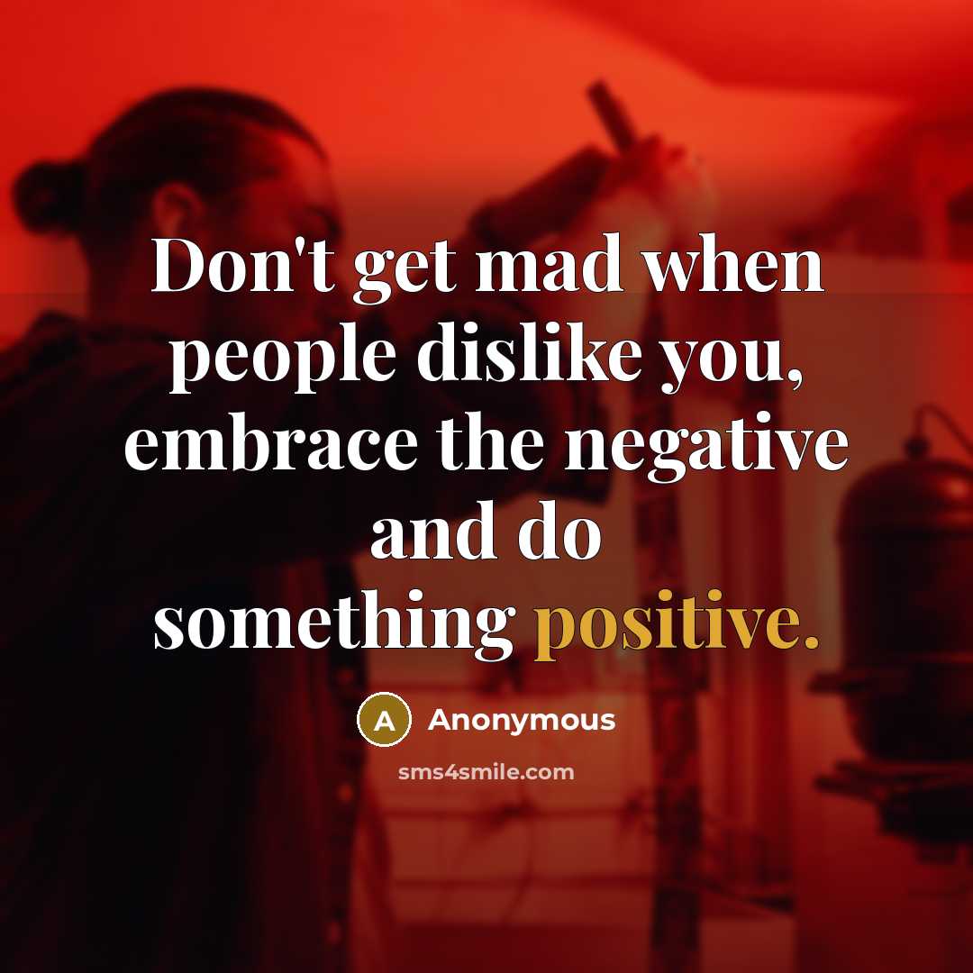 “Don't get mad when people dislike you, embrace the negative and do something positive.” quote by Anonymous