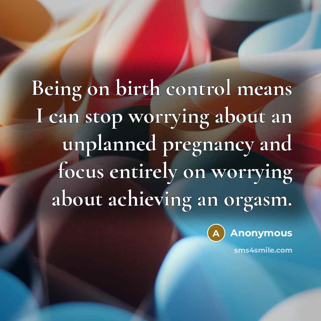 “Being on birth control means I can stop worrying about an unplanned pregnancy and focus entirely on worrying about achieving an orgasm.” quote by Anonymous