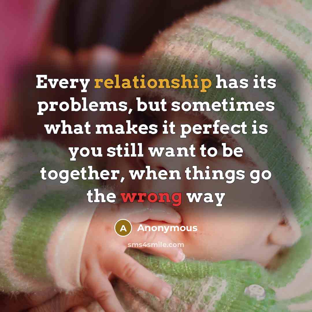 “Every relationship has its problems, but sometimes what makes it perfect is you still want to be together, when things go the wrong way” quote by Anonymous