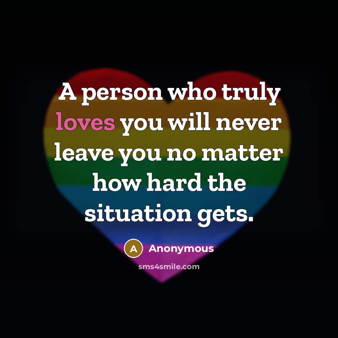 “A person who truly loves you will never leave you no matter how hard the situation gets.” quote by Anonymous