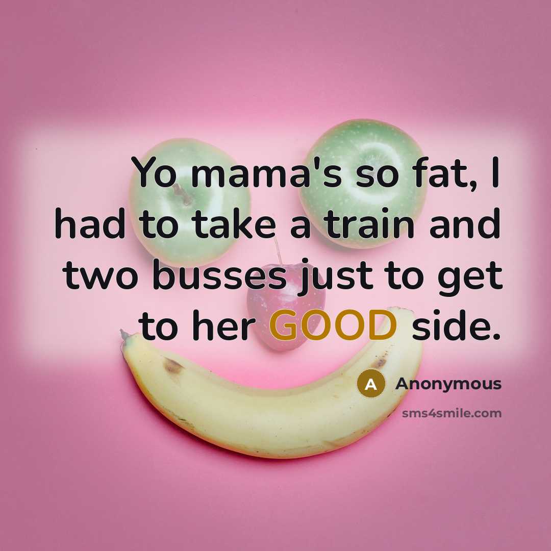 “Yo mama's so fat, I had to take a train and two busses just to get to her GOOD side.” quote by Anonymous