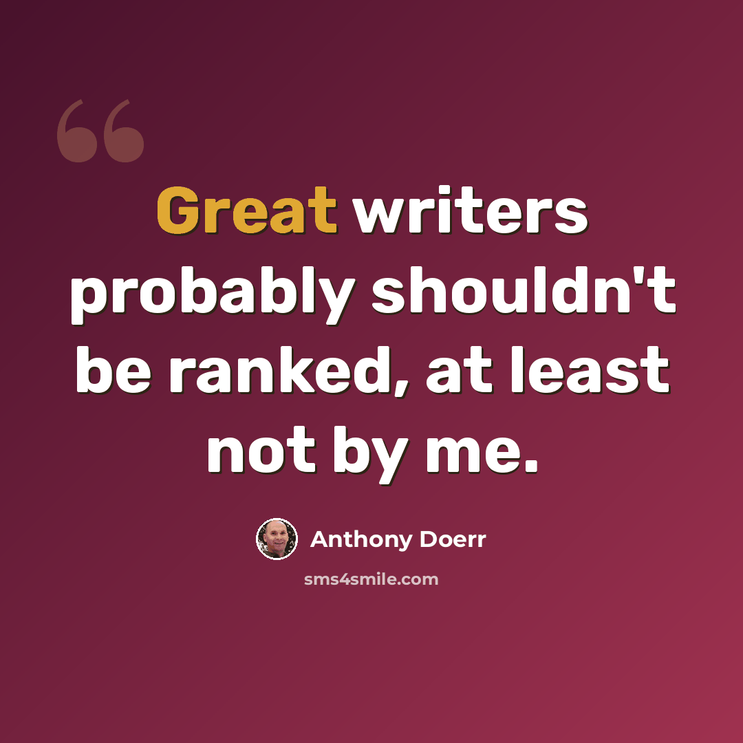 “Great writers probably shouldn't be ranked, at least not by me.” quote by Anthony Doerr