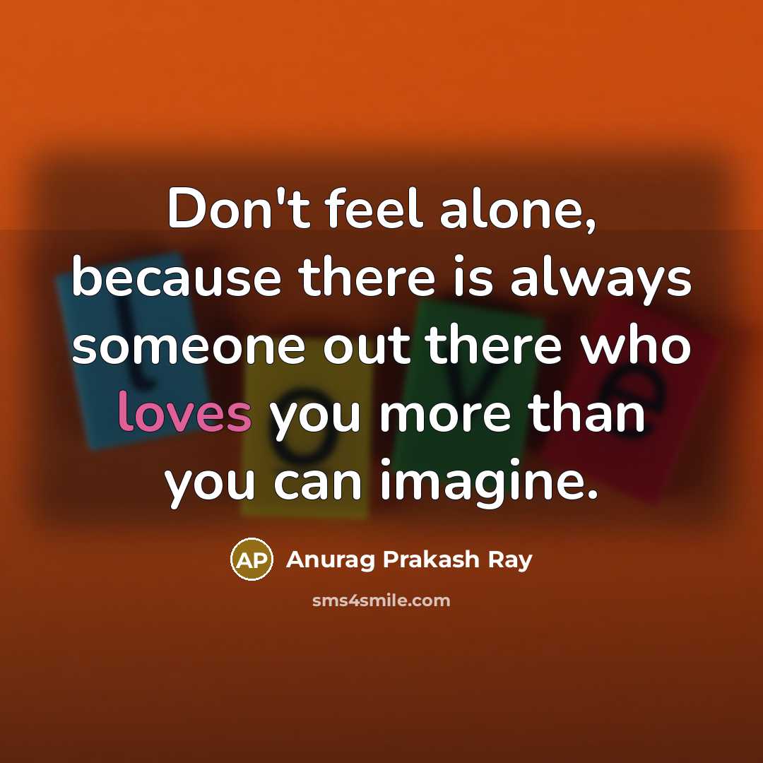 “Don't feel alone, because there is always someone out there who loves you more than you can imagine.” quote by Anurag Prakash Ray