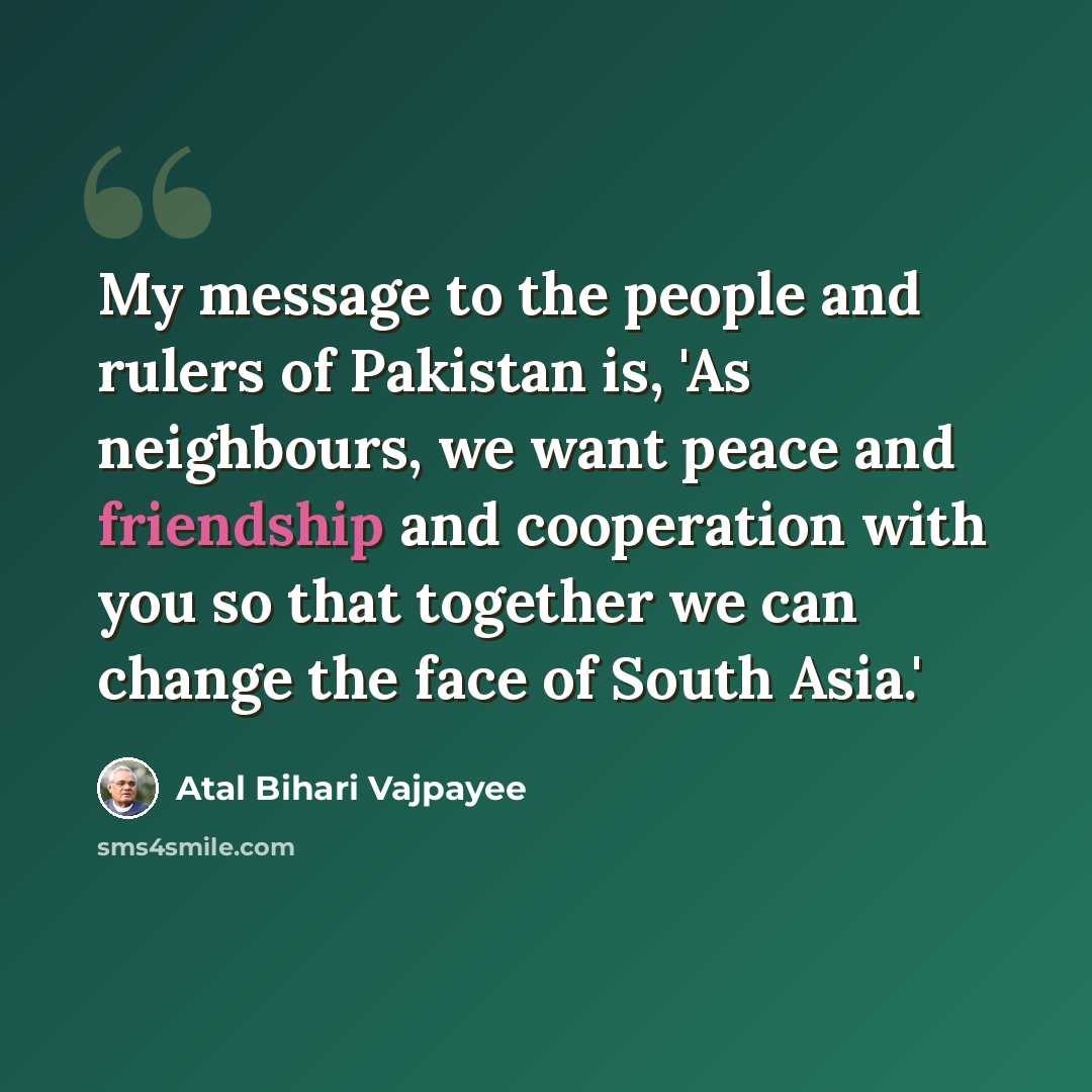 “My message to the people and rulers of Pakistan is, 'As neighbours, we want peace and friendship and cooperation with you so that together we can change the face of South Asia.'” quote by Atal Bihari Vajpayee