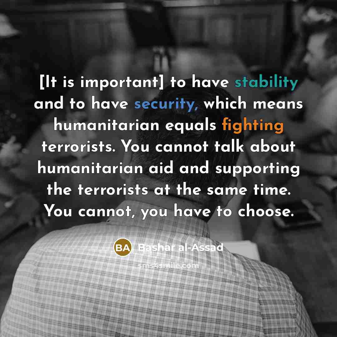 “[It is important] to have stability and to have security, which means humanitarian equals fighting terrorists. You cannot talk about humanitarian aid and supporting the terrorists at the same time. You cannot, you have to choose.” quote by Bashar al-Assad