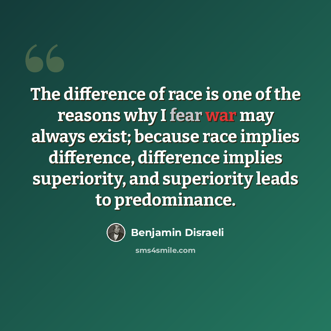 “The difference of race is one of the reasons why I fear war may always exist; because race implies difference, difference implies superiority, and superiority leads to predominance.” quote by Benjamin Disraeli