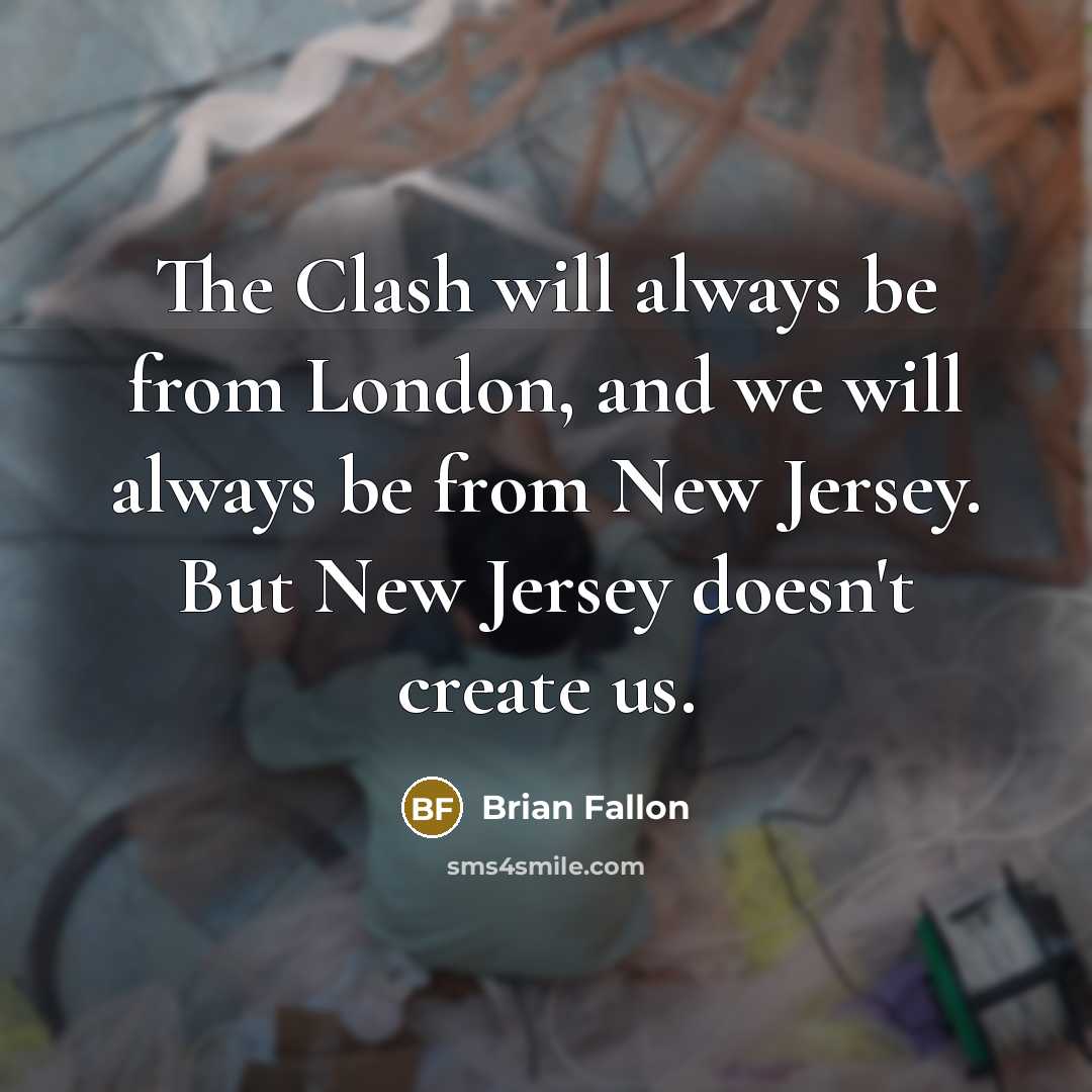 “The Clash will always be from London, and we will always be from New Jersey. But New Jersey doesn't create us.” quote by Brian Fallon