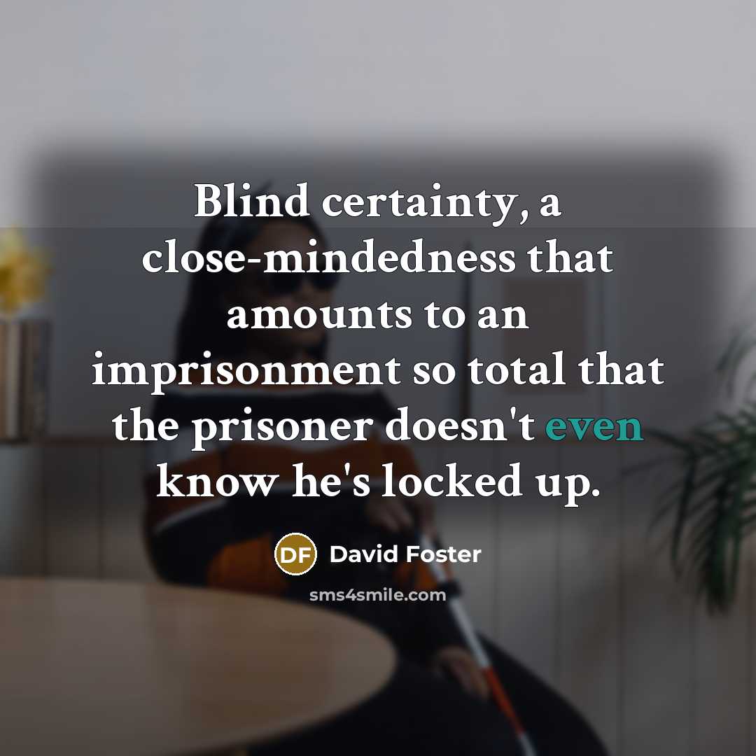 “Blind certainty, a close-mindedness that amounts to an imprisonment so total that the prisoner doesn't even know he's locked up.” quote by David Foster