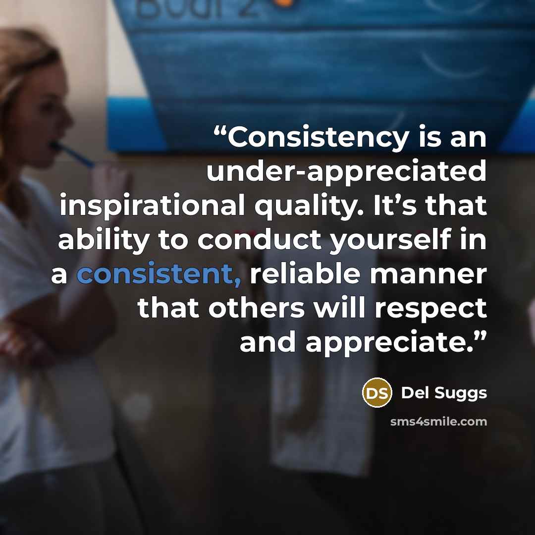 “Consistency is an under-appreciated inspirational quality. It’s that ability to conduct yourself in a consistent, reliable manner that others will respect and appreciate.” quote by Del Suggs