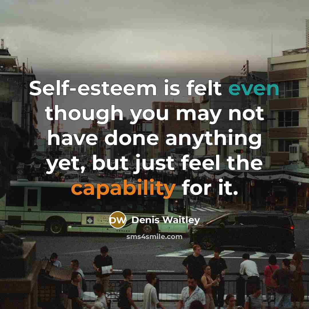 “Self-esteem is felt even though you may not have done anything yet, but just feel the capability for it.” quote by Denis Waitley