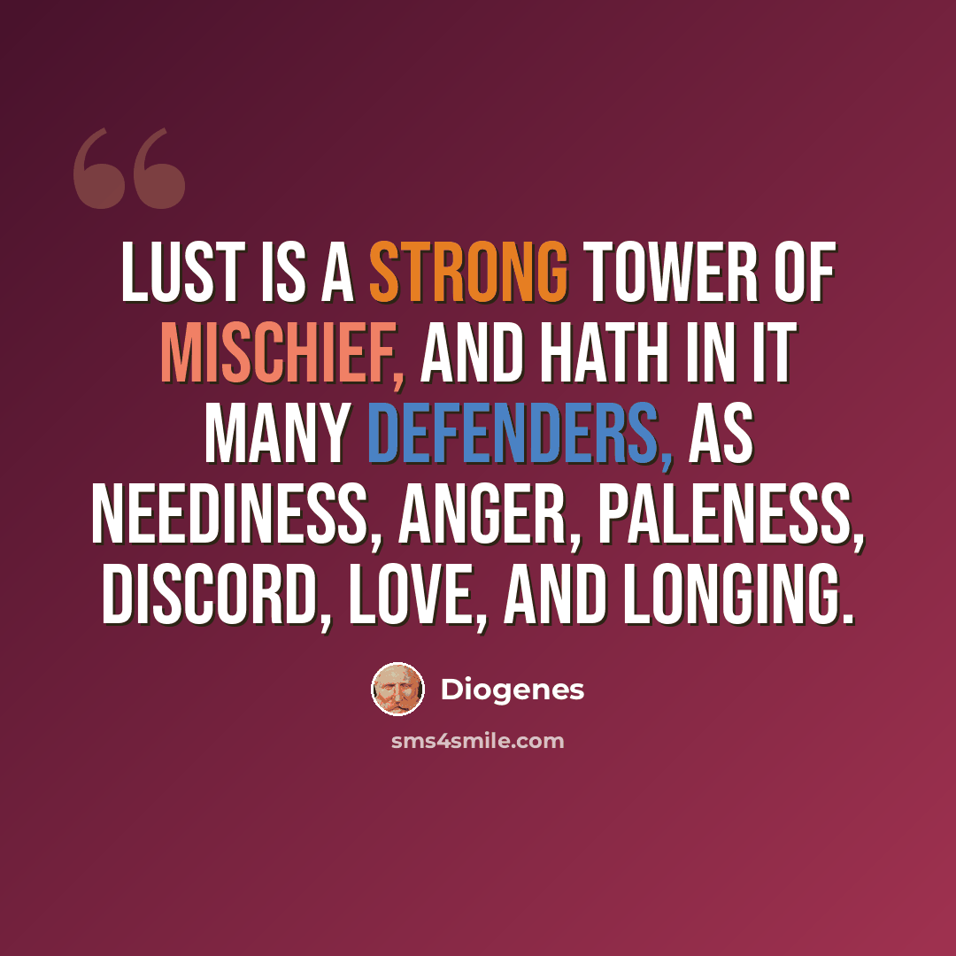 “Lust is a strong tower of mischief, and hath in it many defenders, as neediness, anger, paleness, discord, love, and longing.” quote by Diogenes