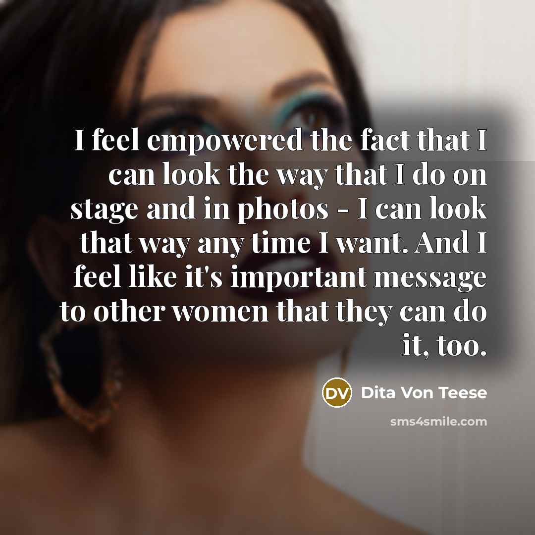 “I feel empowered the fact that I can look the way that I do on stage and in photos - I can look that way any time I want. And I feel like it's important message to other women that they can do it, too.” quote by Dita Von Teese