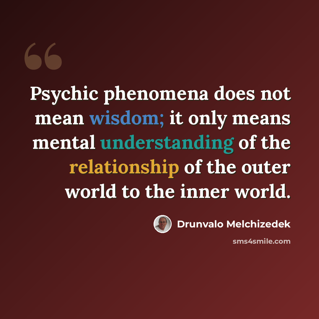 “Psychic phenomena does not mean wisdom; it only means mental understanding of the relationship of the outer world to the inner world.” quote by Drunvalo Melchizedek
