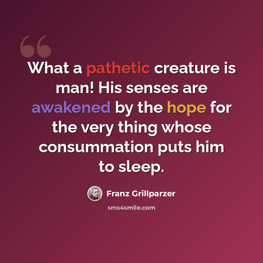 “What a pathetic creature is man! His senses are awakened by the hope for the very thing whose consummation puts him to sleep.” quote by Franz Grillparzer