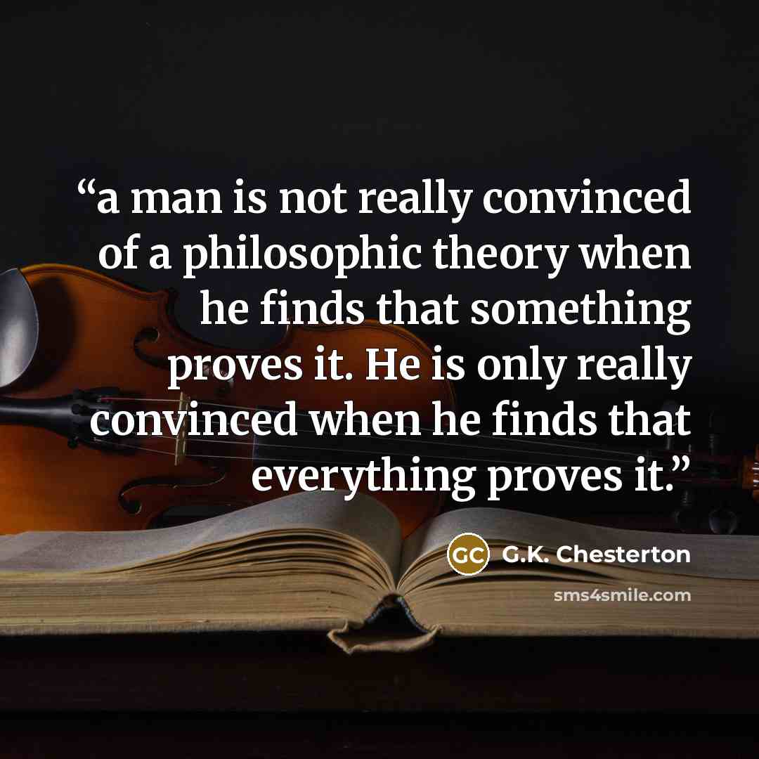 “a man is not really convinced of a philosophic theory when he finds that something proves it. He is only really convinced when he finds that everything proves it.” quote by G.K. Chesterton
