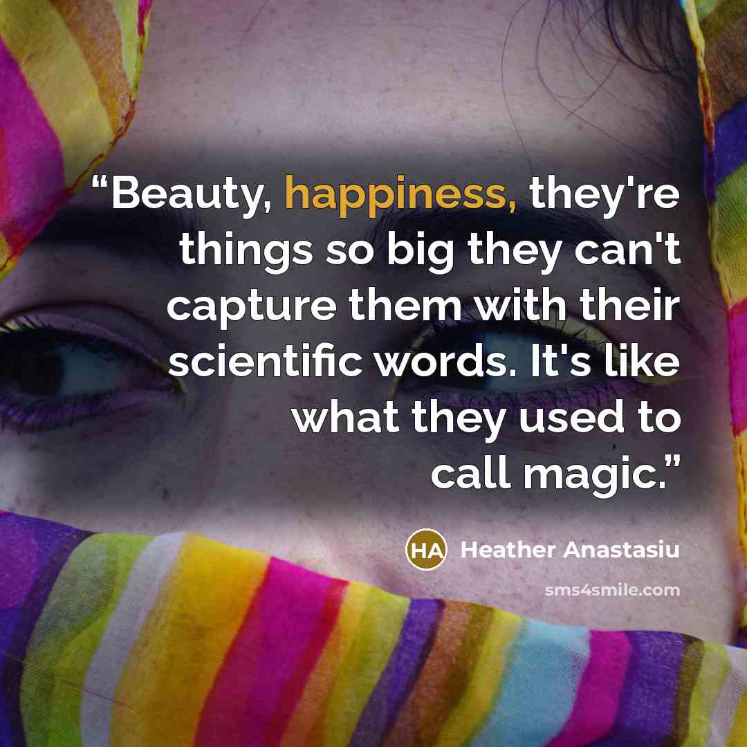 “Beauty, happiness, they're things so big they can't capture them with their scientific words. It's like what they used to call magic.” quote by Heather Anastasiu